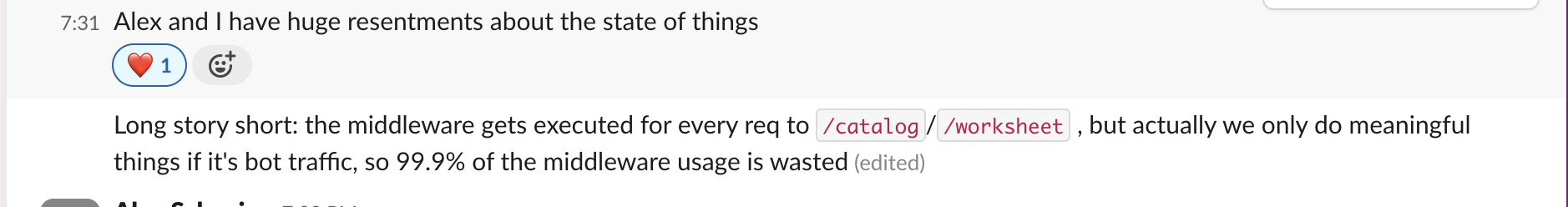 Slack post of Sida, saying that Alex and him have huge resentments about the state of things, because the middleware gets executed for every req to `/catalog` / `/worksheet`, but actually we only do meaningful things if it's bot traffic, so 99.9% of the middleware usage is wasted